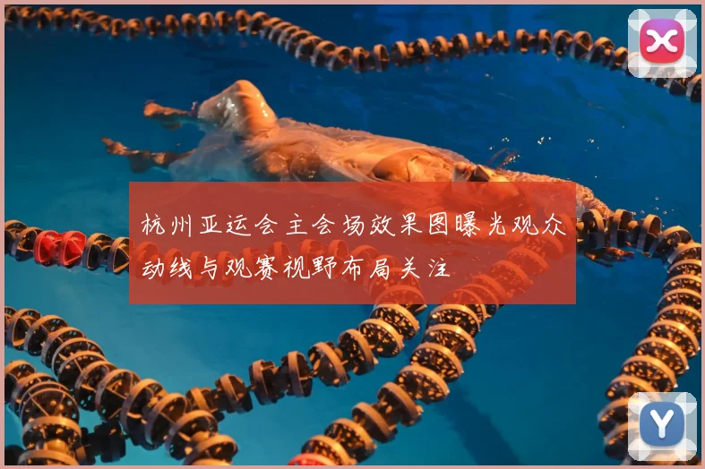 杭州亚运会主会场效果图曝光观众动线与观赛视野布局关注