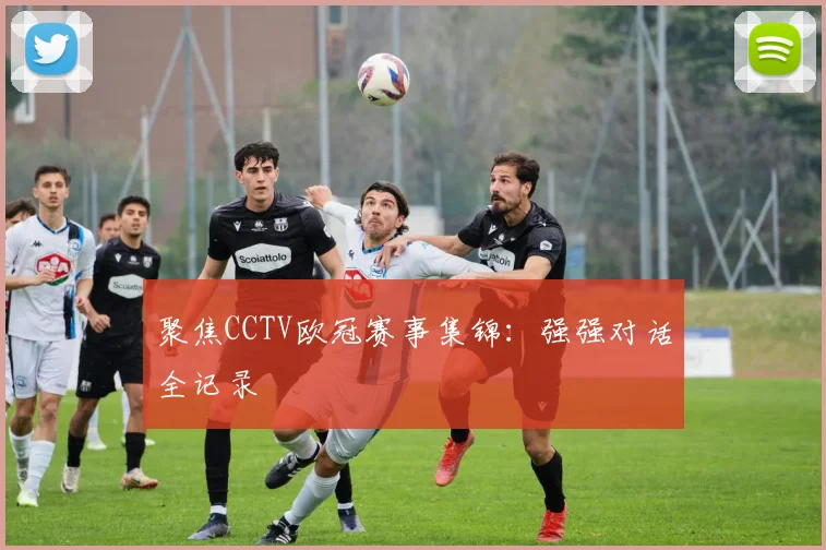 聚焦CCTV欧冠赛事集锦：强强对话全记录