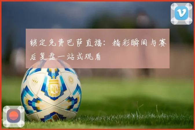 锁定免费巴萨直播：精彩瞬间与赛后复盘一站式观看