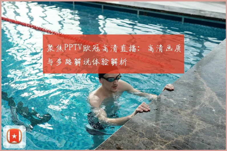 聚焦PPTV欧冠高清直播：高清画质与多路解说体验解析