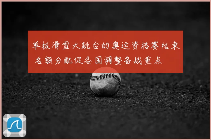 单板滑雪大跳台的奥运资格赛结束 名额分配促各国调整备战重点