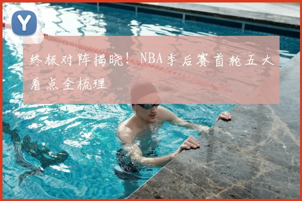 终极对阵揭晓！NBA季后赛首轮五大看点全梳理