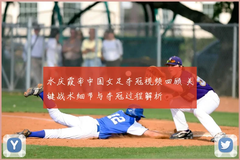 水庆霞率中国女足夺冠视频回顾 关键战术细节与夺冠过程解析
