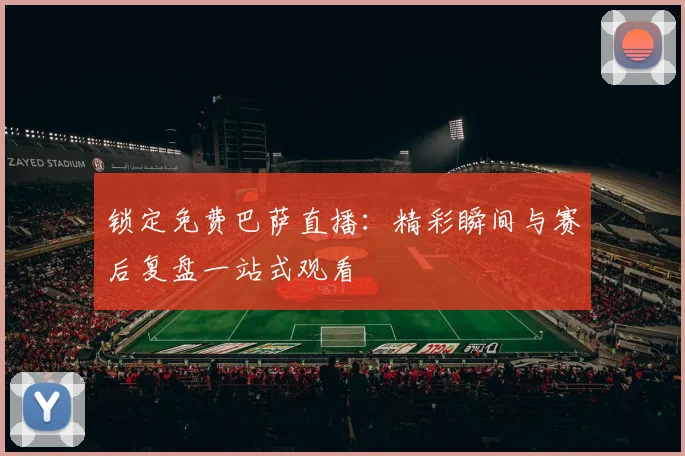 锁定免费巴萨直播：精彩瞬间与赛后复盘一站式观看