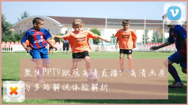 聚焦PPTV欧冠高清直播：高清画质与多路解说体验解析