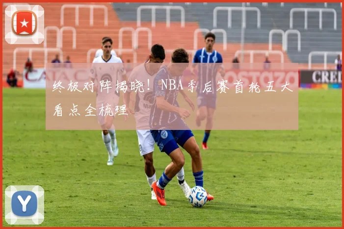 终极对阵揭晓！NBA季后赛首轮五大看点全梳理