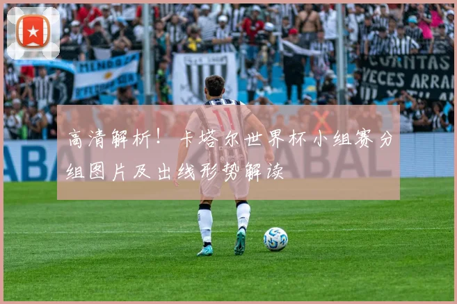 高清解析！卡塔尔世界杯小组赛分组图片及出线形势解读