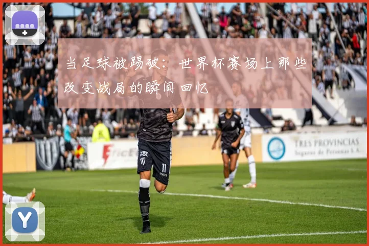 当足球被踢破：世界杯赛场上那些改变战局的瞬间回忆