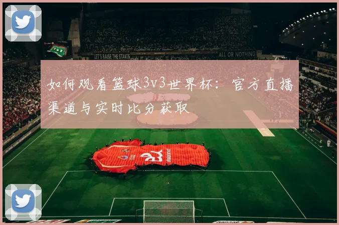 如何观看篮球3v3世界杯：官方直播渠道与实时比分获取