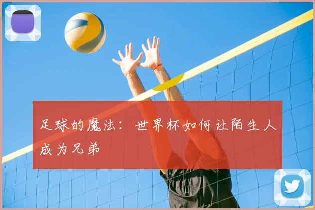 足球的魔法：世界杯如何让陌生人成为兄弟