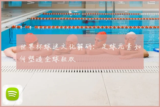 世界杯球迷文化解码:足球元素如何塑造全球狂欢