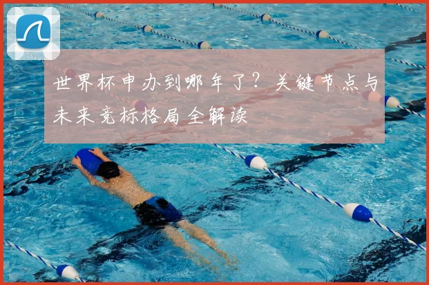 世界杯申办到哪年了？关键节点与未来竞标格局全解读