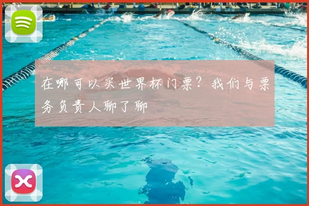 在哪可以买世界杯门票？我们与票务负责人聊了聊