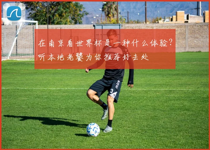 在南京看世界杯是一种什么体验？听本地老饕为你推荐好去处