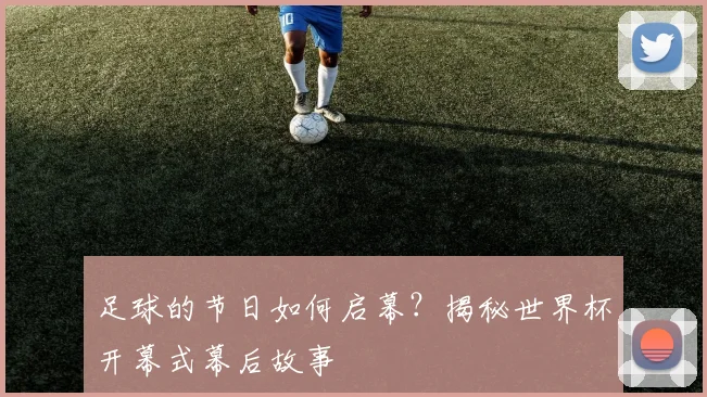 足球的节日如何启幕？揭秘世界杯开幕式幕后故事
