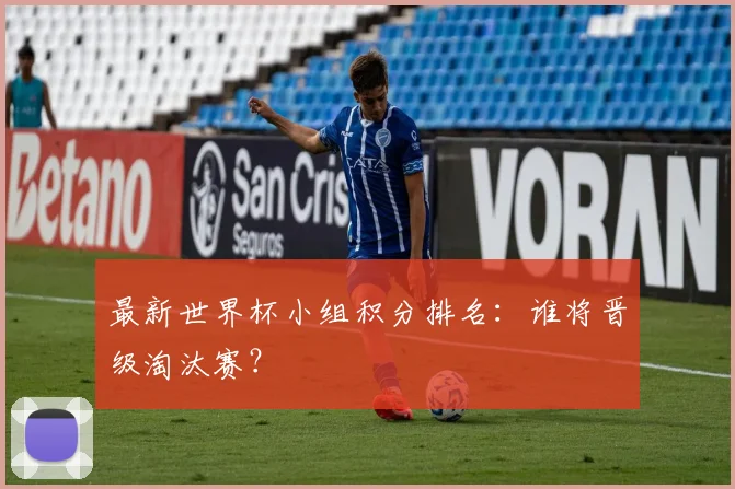 最新世界杯小组积分排名：谁将晋级淘汰赛？