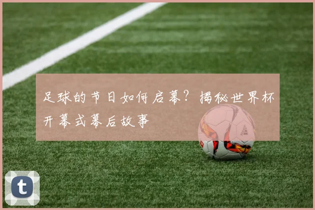足球的节日如何启幕？揭秘世界杯开幕式幕后故事