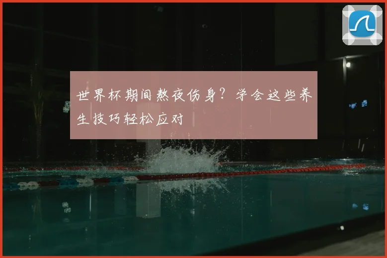 世界杯期间熬夜伤身?学会这些养生技巧轻松应对