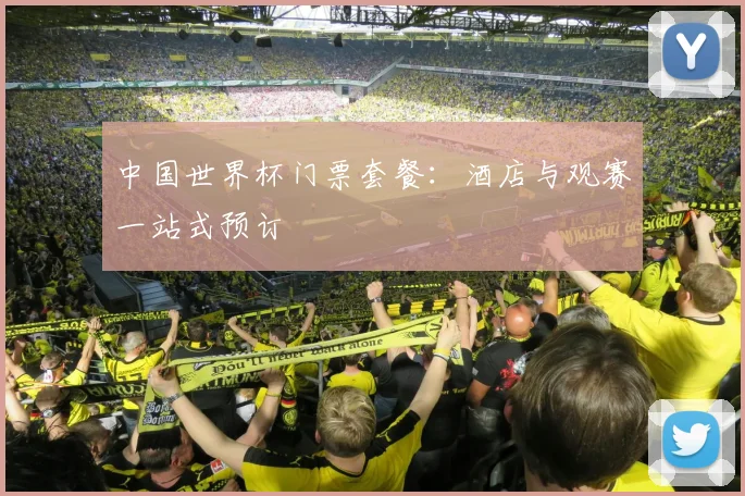 中国世界杯门票套餐：酒店与观赛一站式预订