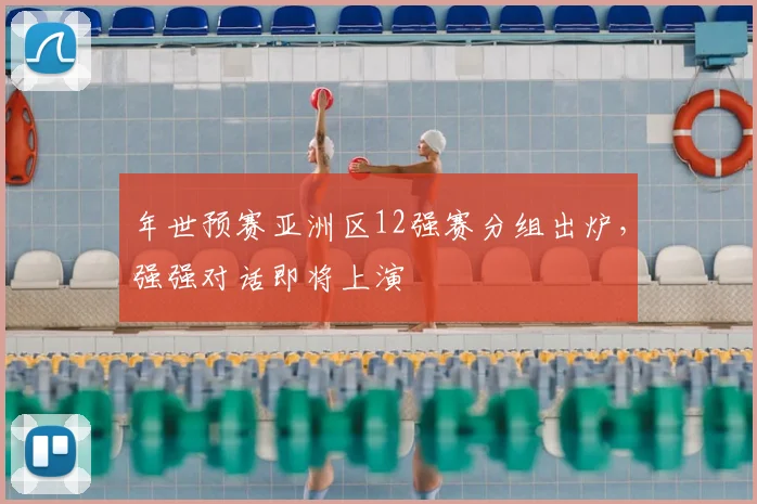 年世预赛亚洲区12强赛分组出炉,强强对话即将上演