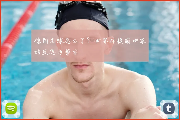 德国足球怎么了?世界杯提前回家的反思与警示