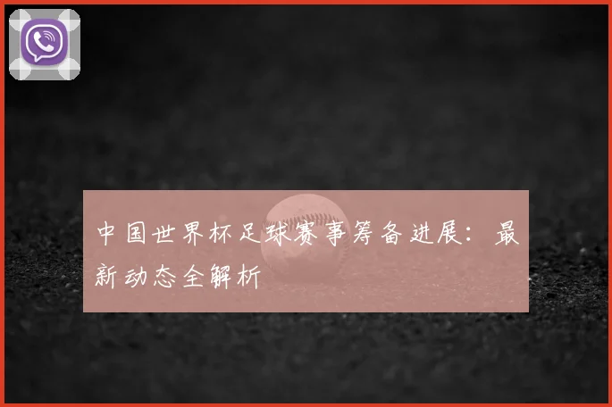 中国世界杯足球赛事筹备进展：最新动态全解析