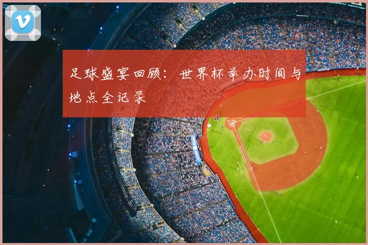 足球盛宴回顾：世界杯举办时间与地点全记录