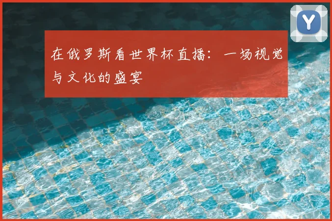 在俄罗斯看世界杯直播：一场视觉与文化的盛宴
