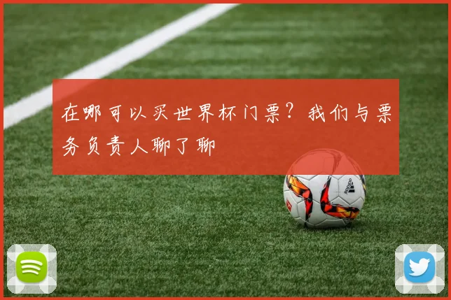 在哪可以买世界杯门票？我们与票务负责人聊了聊