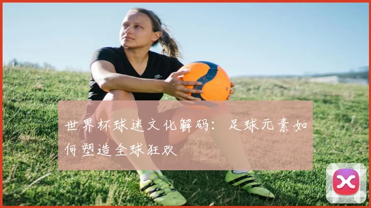 世界杯球迷文化解码:足球元素如何塑造全球狂欢
