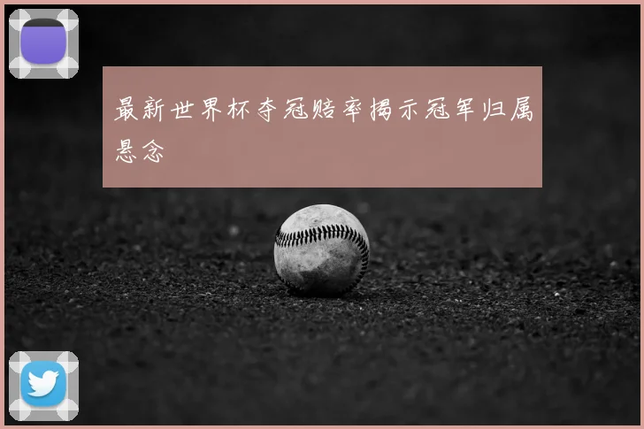 最新世界杯夺冠赔率揭示冠军归属悬念