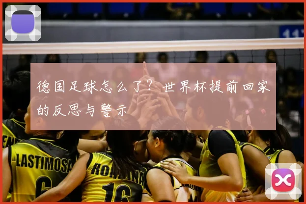 德国足球怎么了?世界杯提前回家的反思与警示